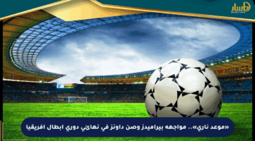 «موعد ناري».. مواجهة بيراميدز وصن داونز في نهائي دوري أبطال أفريقيا